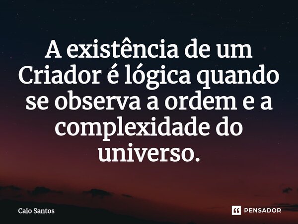 A existência de um Criador é lógica quando se observa a ordem e a complexidade do universo.... Frase de Caio Santos.