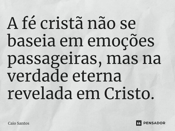 ⁠A fé cristã não se baseia em emoções passageiras, mas na verdade eterna revelada em Cristo.... Frase de Caio Santos.