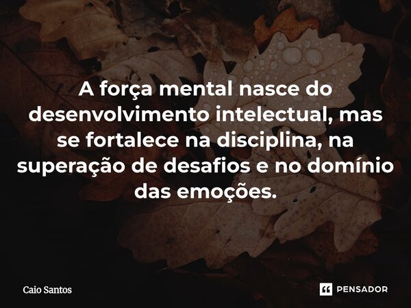 A força mental nasce do desenvolvimento intelectual, mas se fortalece na disciplina, na superação de desafios e no domínio das emoções.... Frase de Caio Santos.