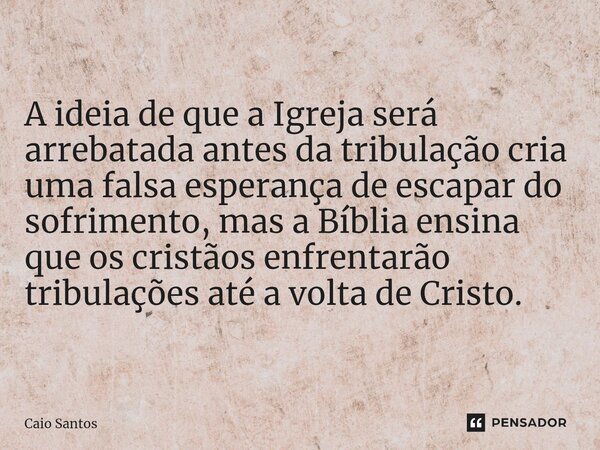 ⁠A ideia de que a Igreja será arrebatada antes da tribulação cria uma falsa esperança de escapar do sofrimento, mas a Bíblia ensina que os cristãos enfrentarão ... Frase de Caio Santos.