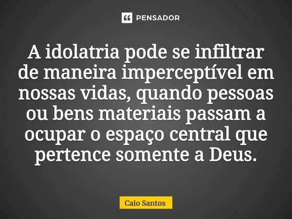 ⁠A idolatria pode se infiltrar de maneira imperceptível em nossas vidas, quando pessoas ou bens materiais passam a ocupar o espaço central que pertence somente ... Frase de Caio Santos.