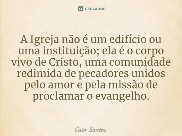 ⁠A Igreja não é um edifício ou uma instituição; ela é o corpo vivo de Cristo, uma comunidade redimida de pecadores unidos pelo amor e pela missão de proclamar o... Frase de Caio Santos.