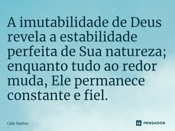 ⁠A imutabilidade de Deus revela a estabilidade perfeita de Sua natureza; enquanto tudo ao redor muda, Ele permanece constante e fiel.... Frase de Caio Santos.