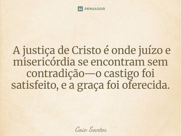 ⁠ A justiça de Cristo é onde juízo e misericórdia se encontram sem contradição—o castigo foi satisfeito, e a graça foi oferecida.... Frase de Caio Santos.