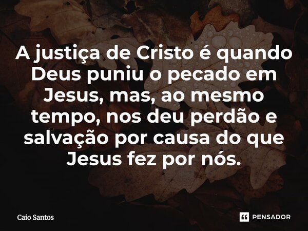 ⁠A justiça de Cristo é quando Deus puniu o pecado em Jesus, mas, ao mesmo tempo, nos deu perdão e salvação por causa do que Jesus fez por nós.... Frase de Caio Santos.