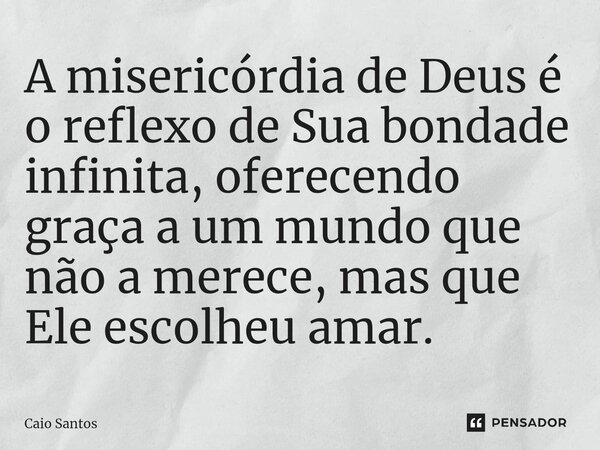 ⁠A misericórdia de Deus é o reflexo de Sua bondade infinita, oferecendo graça a um mundo que não a merece, mas que Ele escolheu amar.... Frase de Caio Santos.