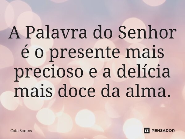 A Palavra do Senhor é o presente mais precioso e a delícia mais doce da alma.... Frase de Caio Santos.
