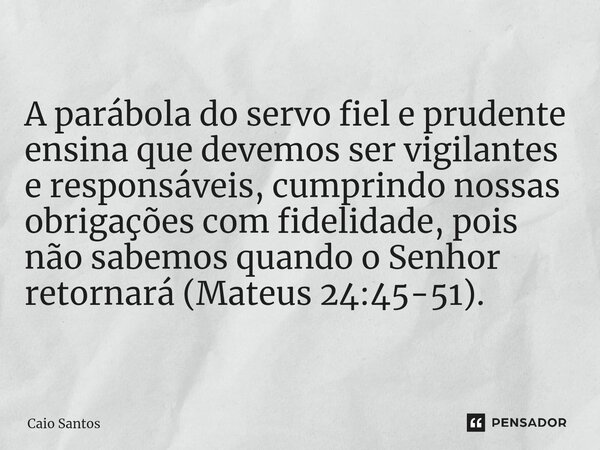 ⁠A parábola do servo fiel e prudente ensina que devemos ser vigilantes e responsáveis, cumprindo nossas obrigações com fidelidade, pois não sabemos quando o Sen... Frase de Caio Santos.