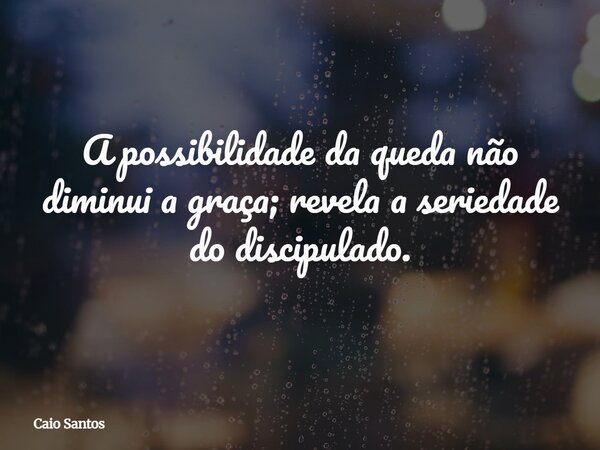A possibilidade da queda não diminui a graça; revela a seriedade do discipulado.... Frase de Caio Santos.