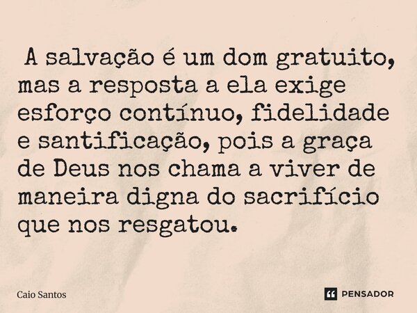 ⁠ A salvação é um dom gratuito, mas a resposta a ela exige esforço contínuo, fidelidade e santificação, pois a graça de Deus nos chama a viver de maneira digna ... Frase de Caio Santos.