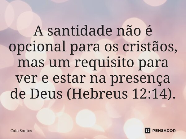 ⁠A santidade não é opcional para os cristãos, mas um requisito para ver e estar na presença de Deus (Hebreus 12:14).... Frase de Caio Santos.