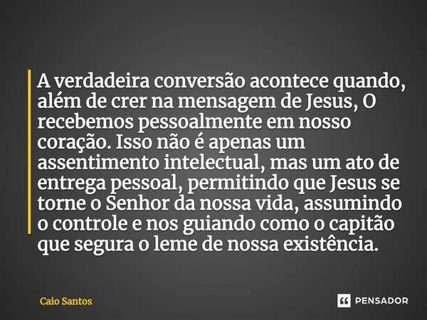 A verdadeira conversão acontece quando, além de crer na mensagem de Jesus, O recebemos pessoalmente em nosso coração. Isso não é apenas um assentimento intelect... Frase de Caio Santos.