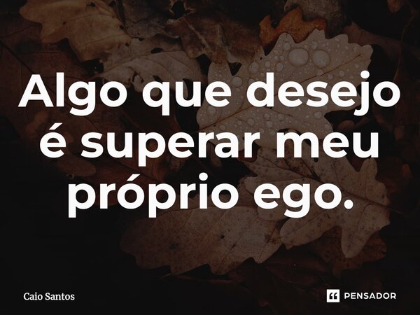 Algo que desejo é superar meu próprio ego.... Frase de Caio Santos.