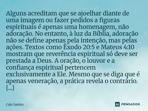 Alguns acreditam que se ajoelhar diante de uma imagem ou fazer pedidos a figuras espirituais é apenas uma homenagem, não adoração. No entanto, à luz da Bíblia,... Frase de Caio Santos.