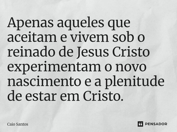 ⁠Apenas aqueles que aceitam e vivem sob o reinado de Jesus Cristo experimentam o novo nascimento e a plenitude de estar em Cristo.... Frase de Caio Santos.
