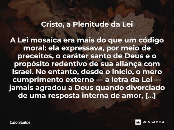 Cristo, a Plenitude da Lei A Lei mosaica era mais do que um código moral: ela expressava, por meio de preceitos, o caráter santo de Deus e o propósito redentiv... Frase de Caio Santos.