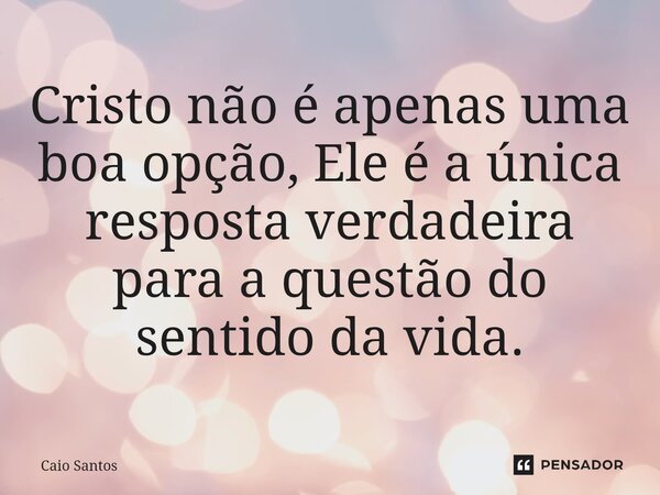 ⁠Cristo não é apenas uma boa opção, Ele é a única resposta verdadeira para a questão do sentido da vida.... Frase de Caio Santos.