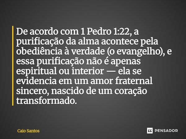 De acordo com 1 Pedro 1:22, a purificação da alma acontece pela obediência à verdade (o evangelho), e essa purificação não é apenas espiritual ou interior — ela... Frase de Caio Santos.