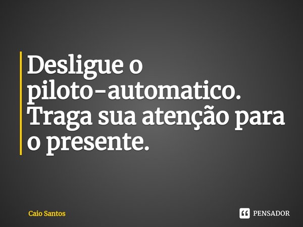 ⁠Desligue o piloto-automatico.
Traga sua atenção para o presente.... Frase de Caio Santos.