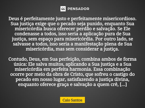 Deus é perfeitamente justo e perfeitamente misericordioso. Sua justiça exige que o pecado seja punido, enquanto Sua misericórdia busca oferecer perdão e salvaç... Frase de Caio Santos.