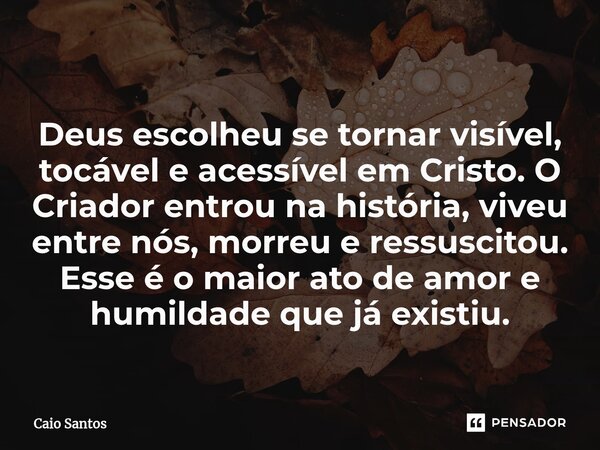 ⁠ Deus escolheu se tornar visível, tocável e acessível em Cristo. O Criador entrou na história, viveu entre nós, morreu e ressuscitou. Esse é o maior ato de amo... Frase de Caio Santos.