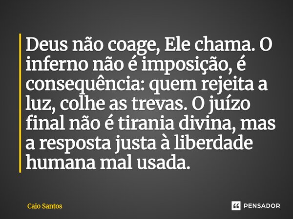 ⁠Deus não coage, Ele chama. O inferno não é imposição, é consequência: quem rejeita a luz, colhe as trevas. O juízo final não é tirania divina, mas a resposta j... Frase de Caio Santos.