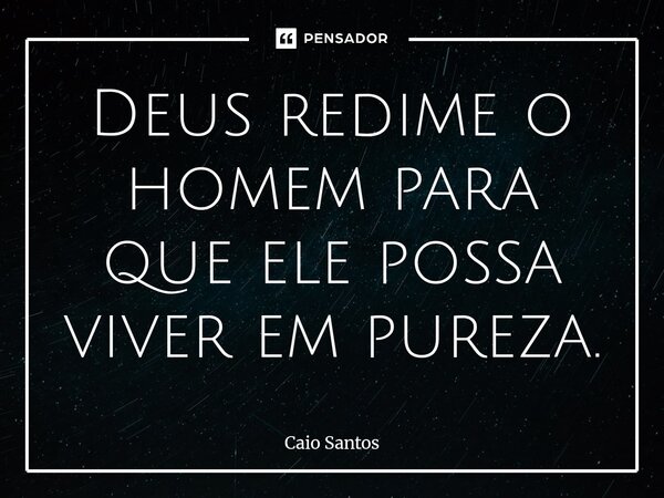 ⁠Deus redime o homem para que ele possa viver em pureza.... Frase de Caio Santos.