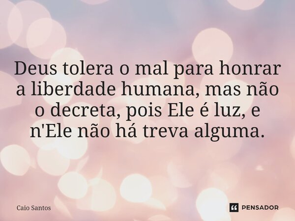 Deus tolera o mal para honrar a liberdade humana, mas não o decreta, pois Ele é luz, e n'Ele não há treva alguma.... Frase de Caio Santos.
