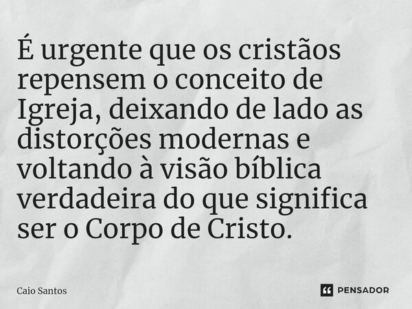 É urgente que os cristãos repensem o conceito de Igreja, deixando de lado as distorções modernas e voltando à visão bíblica verdadeira do que significa ser o Co... Frase de Caio Santos.