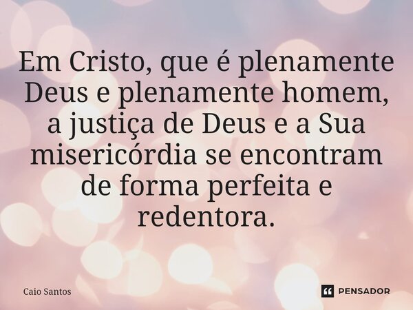 ⁠Em Cristo, que é plenamente Deus e plenamente homem, a justiça de Deus e a Sua misericórdia se encontram de forma perfeita e redentora.... Frase de Caio Santos.
