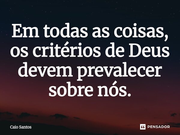 Em todas as coisas, os critérios de Deus devem prevalecer sobre nós.... Frase de Caio Santos.