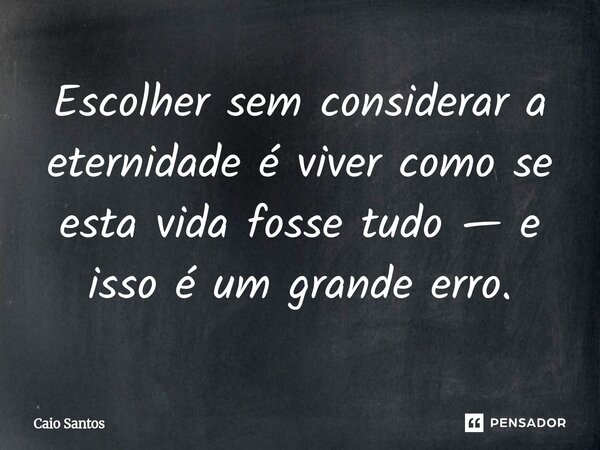 ⁠Escolher sem considerar a eternidade é viver como se esta vida fosse tudo — e isso é um grande erro.... Frase de Caio Santos.