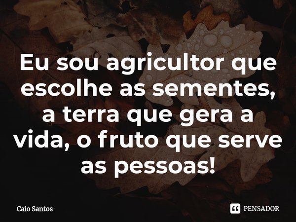 ⁠⁠Eu sou agricultor que escolhe as sementes, a terra que gera a vida, o fruto que serve as pessoas!... Frase de Caio Santos.