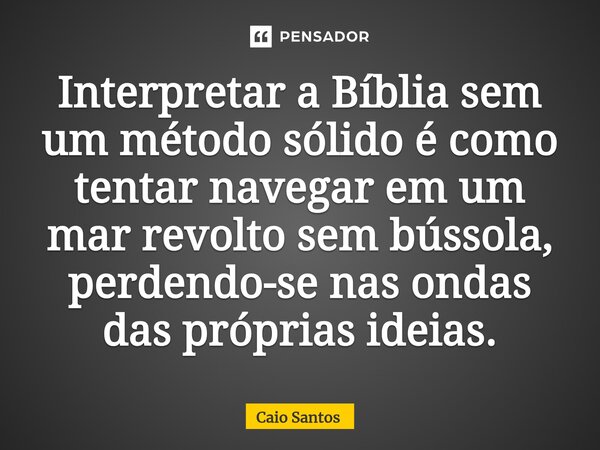 ⁠Interpretar a Bíblia sem um método sólido é como tentar navegar em um mar revolto sem bússola, perdendo-se nas ondas das próprias ideias.... Frase de Caio Santos.