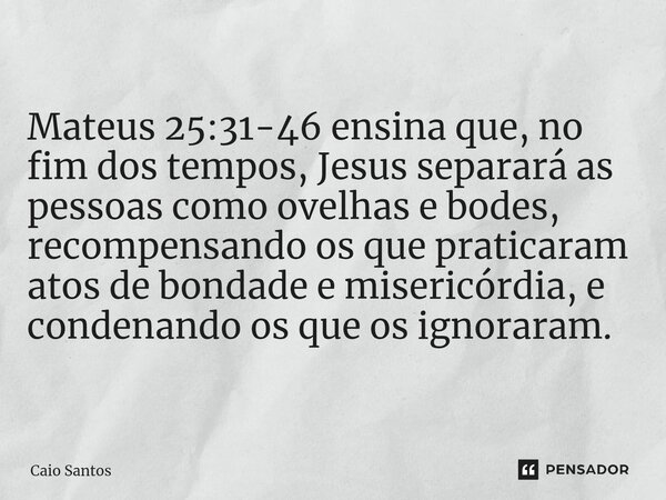 ⁠Mateus 25:31-46 ensina que, no fim dos tempos, Jesus separará as pessoas como ovelhas e bodes, recompensando os que praticaram atos de bondade e misericórdia, ... Frase de Caio Santos.