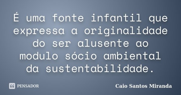É uma fonte infantil que expressa a originalidade do ser alusente ao modulo sócio ambiental da sustentabilidade.... Frase de Caio Santos Miranda.