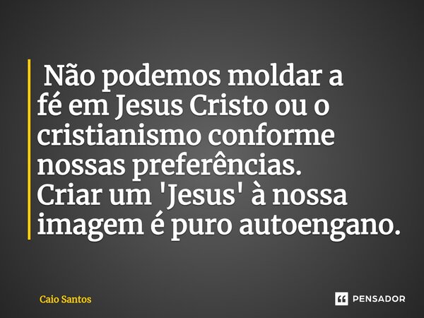 ⁠ Não podemos moldar a fé em Jesus Cristo ou o cristianismo conforme nossas preferências. Criar um 'Jesus' à nossa imagem é puro autoengano.... Frase de Caio Santos.