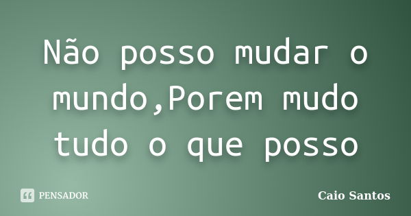 Não posso mudar o mundo,Porem mudo tudo o que posso... Frase de Caio Santos.