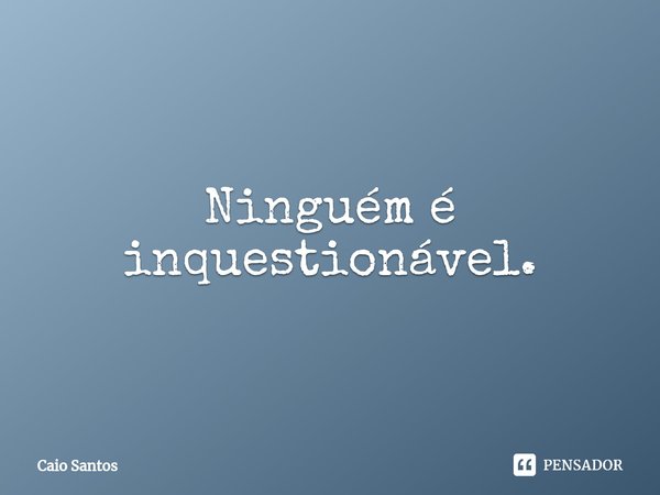 Ninguém é inquestionável.⁠... Frase de Caio Santos.