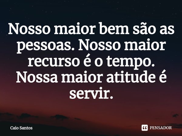 ⁠Nosso maior bem são as pessoas. Nosso maior recurso é o tempo. Nossa maior atitude é servir.... Frase de Caio Santos.