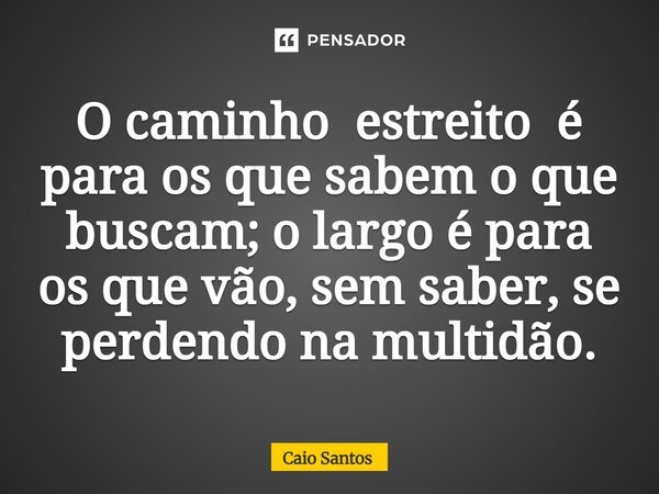 O caminho estreito é para os que sabem o que buscam; o largo é para os que vão, sem saber, se perdendo na multidão.... Frase de Caio Santos.