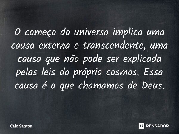 ⁠O começo do universo implica uma causa externa e transcendente, uma causa que não pode ser explicada pelas leis do próprio cosmos. Essa causa é o que chamamos ... Frase de Caio Santos.