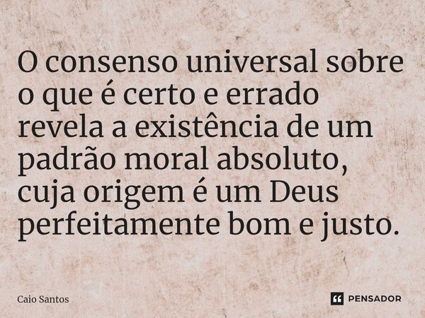 O consenso universal sobre o que é certo e errado revela a existência de um padrão moral absoluto, cuja origem é um Deus perfeitamente bom e justo.... Frase de Caio Santos.