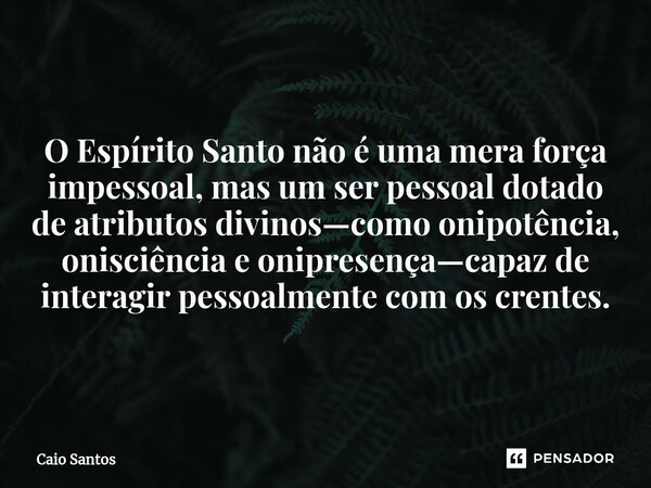 O Espírito Santo não é uma mera força impessoal, mas um ser pessoal dotado de atributos divinos—como onipotência, onisciência e onipresença—capaz de interagir p... Frase de Caio Santos.