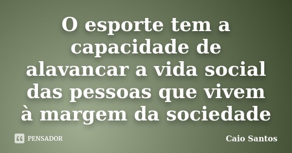O esporte tem a capacidade de alavancar a vida social das pessoas que vivem à margem da sociedade... Frase de Caio Santos.
