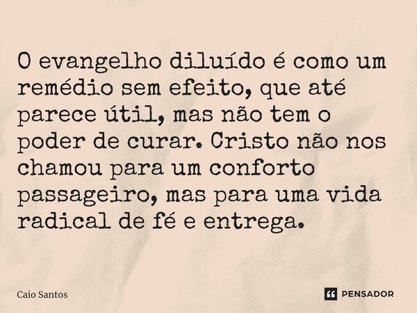 O evangelho diluído é como um remédio sem efeito, que até parece útil, mas não tem o poder de curar. Cristo não nos chamou para um conforto passageiro, mas para... Frase de Caio Santos.