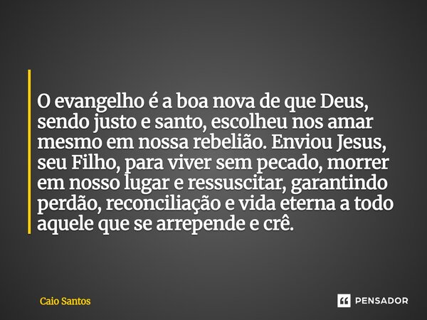  O evangelho é a boa nova de que Deus, sendo justo e santo, escolheu nos amar mesmo em nossa rebelião. Enviou Jesus, seu Filho, para viver sem pecado, morrer e... Frase de Caio Santos.