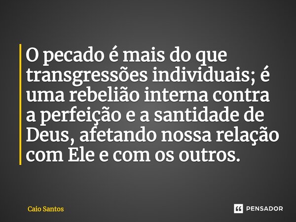 ⁠O pecado é mais do que transgressões individuais; é uma rebelião interna contra a perfeição e a santidade de Deus, afetando nossa relação com Ele e com os outr... Frase de Caio Santos.