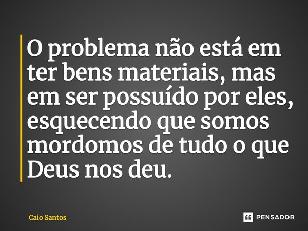 ⁠O problema não está em ter bens materiais, mas em ser possuído por eles, esquecendo que somos mordomos de tudo o que Deus nos deu.... Frase de Caio Santos.