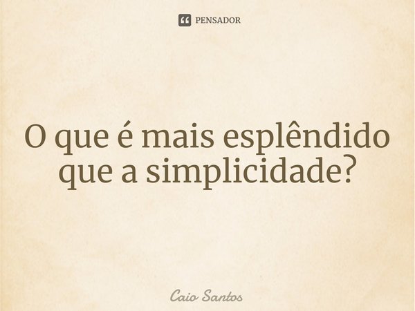 ⁠O que é mais esplêndido que a simplicidade?⁠... Frase de Caio Santos.
